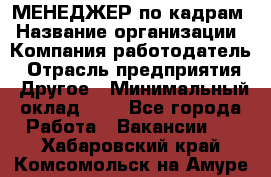 МЕНЕДЖЕР по кадрам › Название организации ­ Компания-работодатель › Отрасль предприятия ­ Другое › Минимальный оклад ­ 1 - Все города Работа » Вакансии   . Хабаровский край,Комсомольск-на-Амуре г.